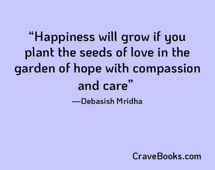 Happiness will grow if you plant the seeds of love in the garden of hope with compassion and care
