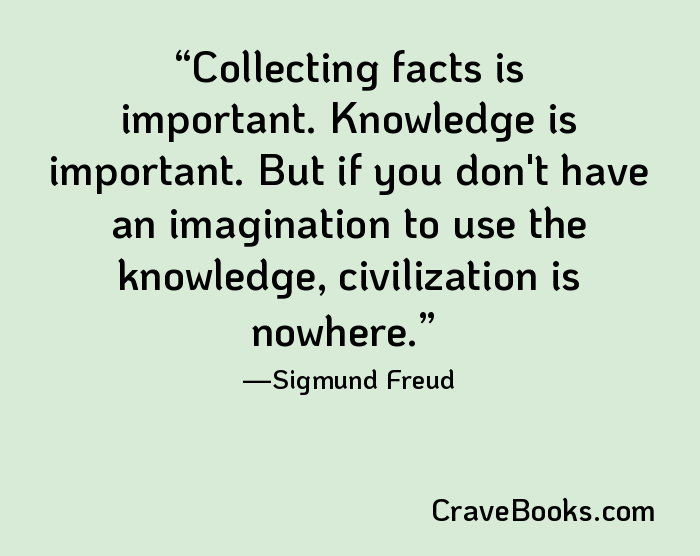 Collecting facts is important. Knowledge is important. But if you don't have an imagination to use the knowledge, civilization is nowhere.