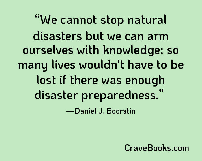 We cannot stop natural disasters but we can arm ourselves with knowledge: so many lives wouldn't have to be lost if there was enough disaster preparedness.