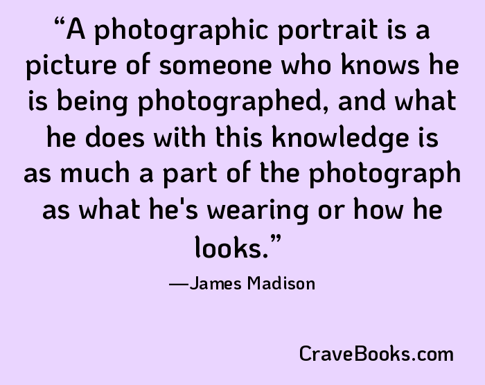 A photographic portrait is a picture of someone who knows he is being photographed, and what he does with this knowledge is as much a part of the photograph as what he's wearing or how he looks.