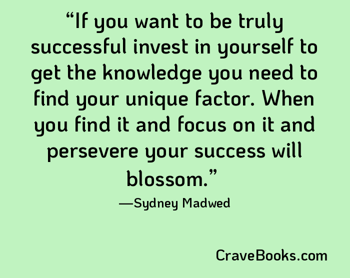 If you want to be truly successful invest in yourself to get the knowledge you need to find your unique factor. When you find it and focus on it and persevere your success will blossom.