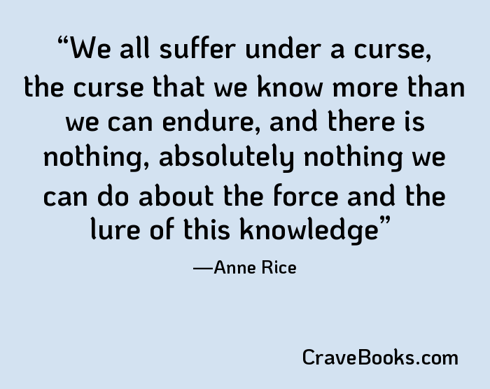 We all suffer under a curse, the curse that we know more than we can endure, and there is nothing, absolutely nothing we can do about the force and the lure of this knowledge