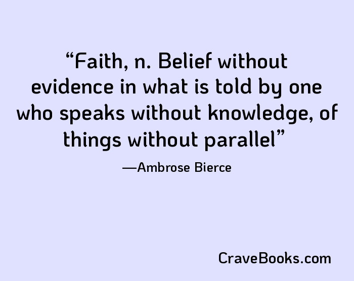 Faith, n. Belief without evidence in what is told by one who speaks without knowledge, of things without parallel