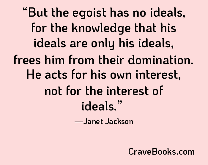 But the egoist has no ideals, for the knowledge that his ideals are only his ideals, frees him from their domination. He acts for his own interest, not for the interest of ideals.