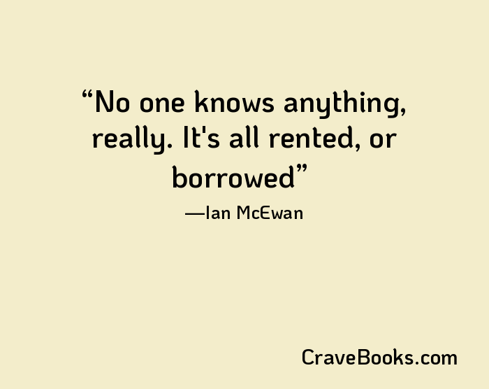 No one knows anything, really. It's all rented, or borrowed