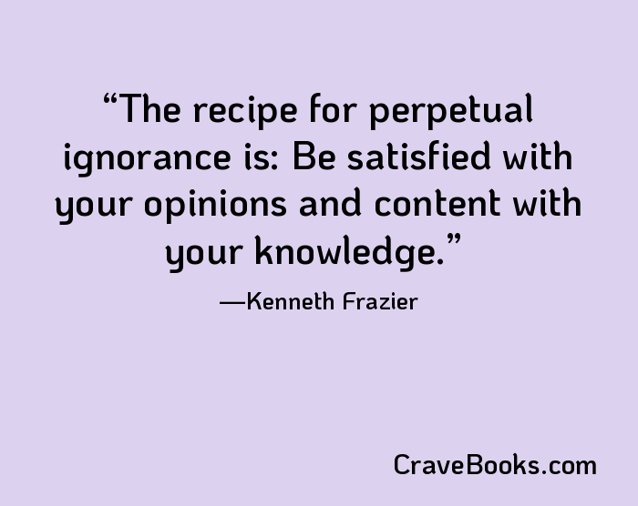 The recipe for perpetual ignorance is: Be satisfied with your opinions and content with your knowledge.