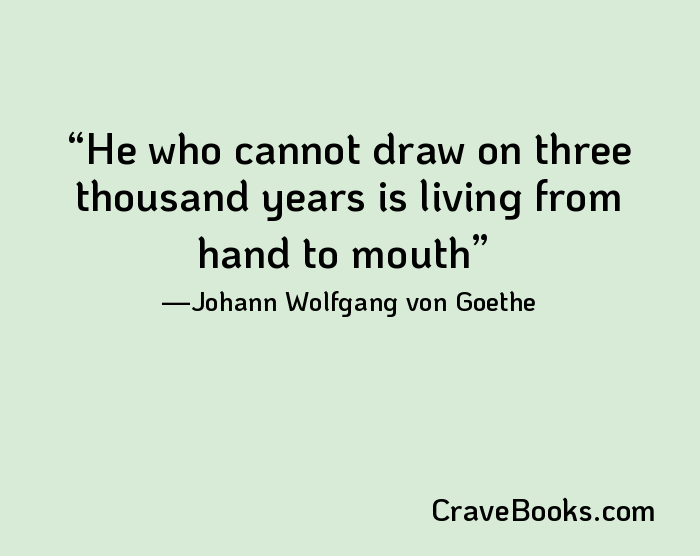 He who cannot draw on three thousand years is living from hand to mouth