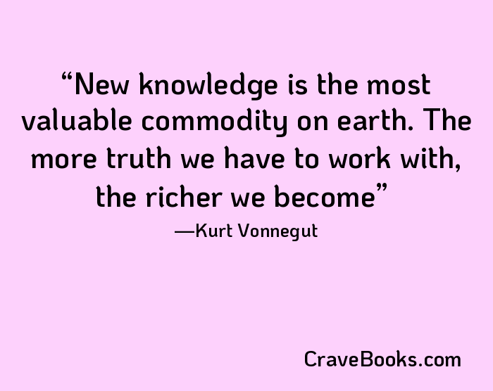 New knowledge is the most valuable commodity on earth. The more truth we have to work with, the richer we become