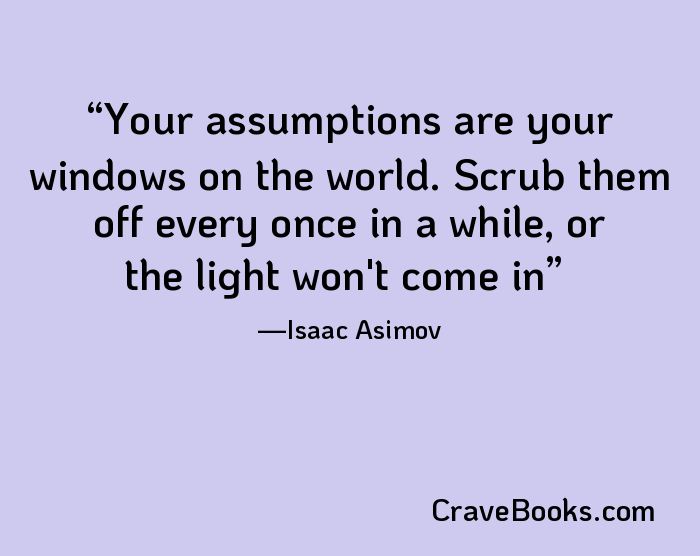 Your assumptions are your windows on the world. Scrub them off every once in a while, or the light won't come in