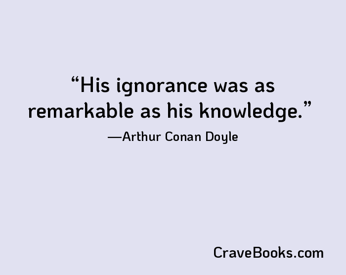 His ignorance was as remarkable as his knowledge.