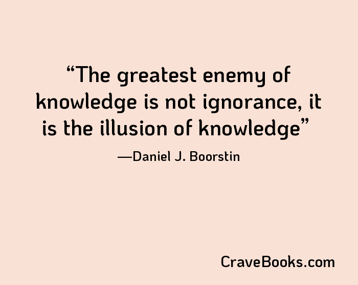 The greatest enemy of knowledge is not ignorance, it is the illusion of knowledge