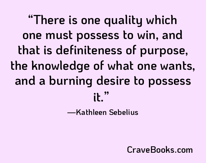 There is one quality which one must possess to win, and that is definiteness of purpose, the knowledge of what one wants, and a burning desire to possess it.