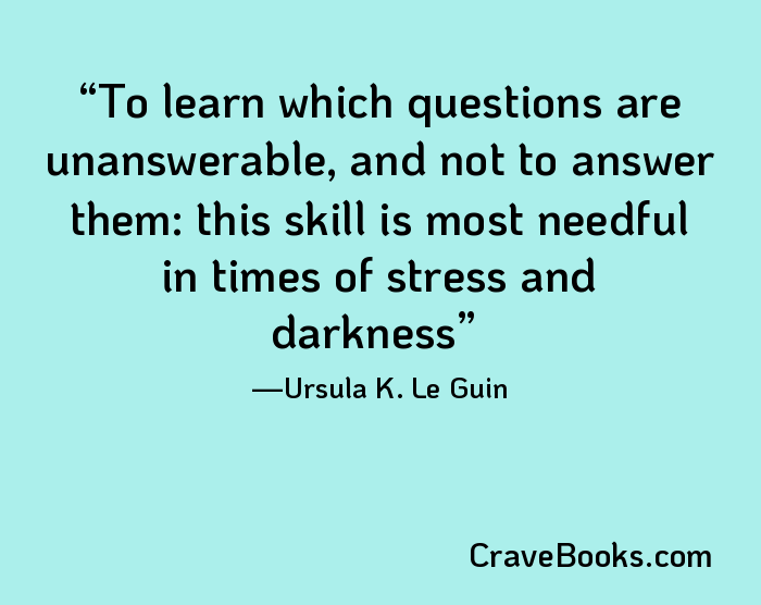 To learn which questions are unanswerable, and not to answer them: this skill is most needful in times of stress and darkness