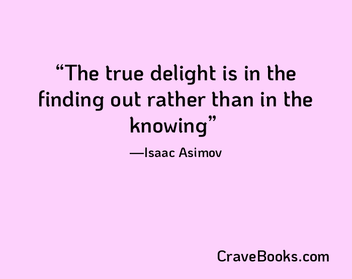 The true delight is in the finding out rather than in the knowing