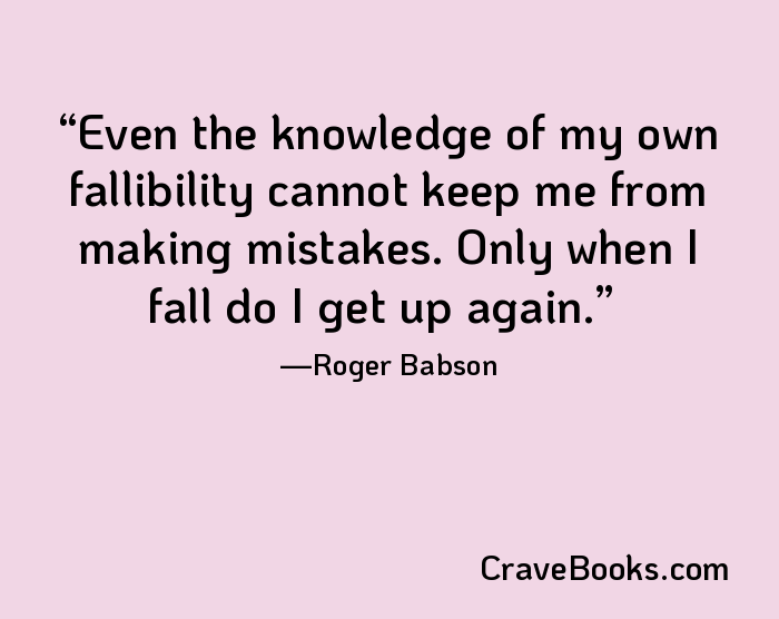 Even the knowledge of my own fallibility cannot keep me from making mistakes. Only when I fall do I get up again.