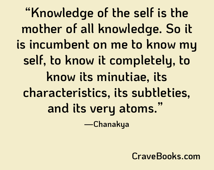Knowledge of the self is the mother of all knowledge. So it is incumbent on me to know my self, to know it completely, to know its minutiae, its characteristics, its subtleties, and its very atoms.