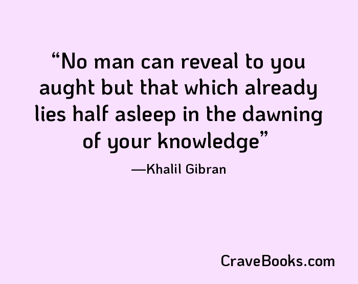 No man can reveal to you aught but that which already lies half asleep in the dawning of your knowledge