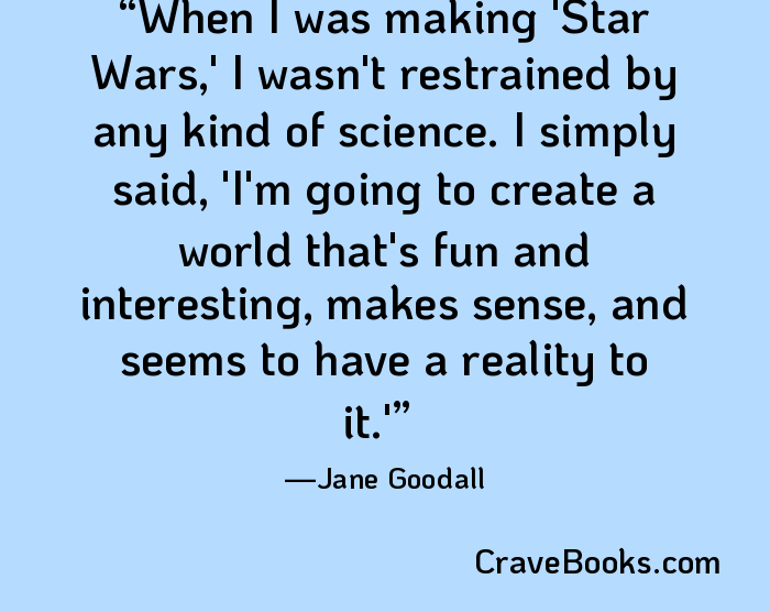 When I was making 'Star Wars,' I wasn't restrained by any kind of science. I simply said, 'I'm going to create a world that's fun and interesting, makes sense, and seems to have a reality to it.'