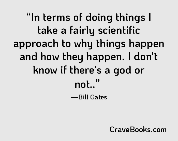 In terms of doing things I take a fairly scientific approach to why things happen and how they happen. I don't know if there's a god or not..