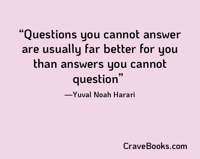 Questions you cannot answer are usually far better for you than answers you cannot question