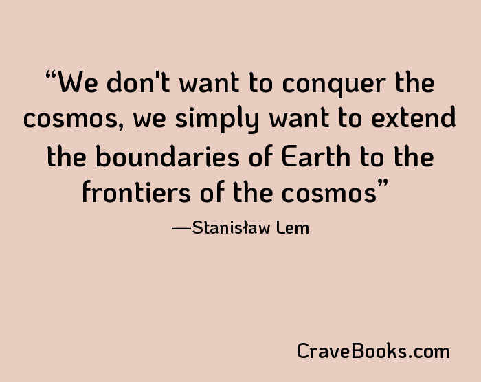 We don't want to conquer the cosmos, we simply want to extend the boundaries of Earth to the frontiers of the cosmos