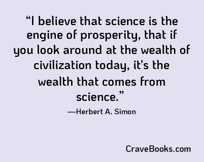 I believe that science is the engine of prosperity, that if you look around at the wealth of civilization today, it's the wealth that comes from science.
