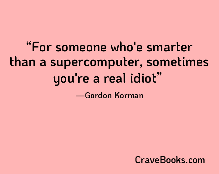 For someone who'e smarter than a supercomputer, sometimes you're a real idiot