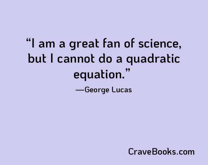 I am a great fan of science, but I cannot do a quadratic equation.