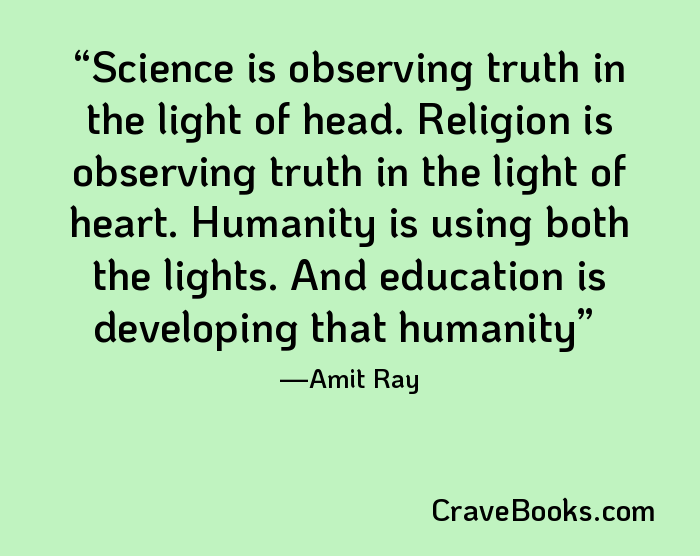 Science is observing truth in the light of head. Religion is observing truth in the light of heart. Humanity is using both the lights. And education is developing that humanity