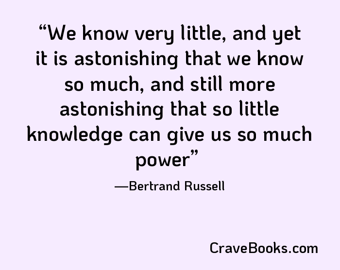 We know very little, and yet it is astonishing that we know so much, and still more astonishing that so little knowledge can give us so much power
