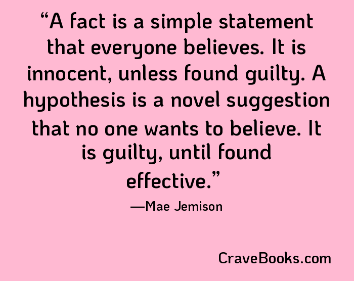 A fact is a simple statement that everyone believes. It is innocent, unless found guilty. A hypothesis is a novel suggestion that no one wants to believe. It is guilty, until found effective.