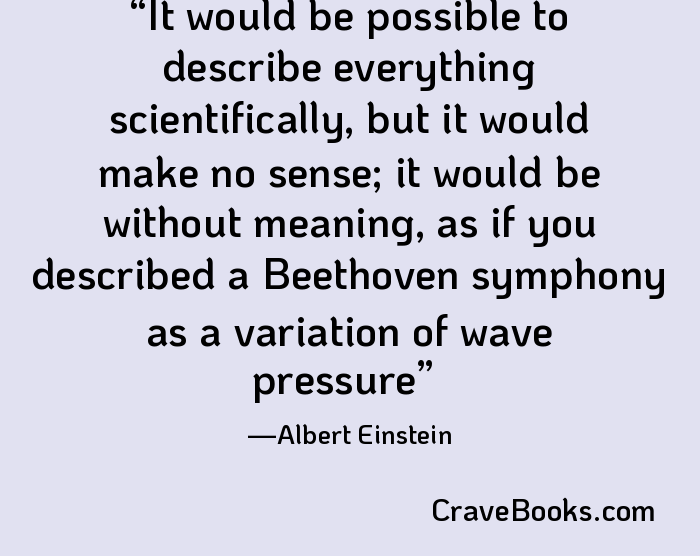 It would be possible to describe everything scientifically, but it would make no sense; it would be without meaning, as if you described a Beethoven symphony as a variation of wave pressure