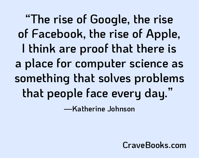 The rise of Google, the rise of Facebook, the rise of Apple, I think are proof that there is a place for computer science as something that solves problems that people face every day.