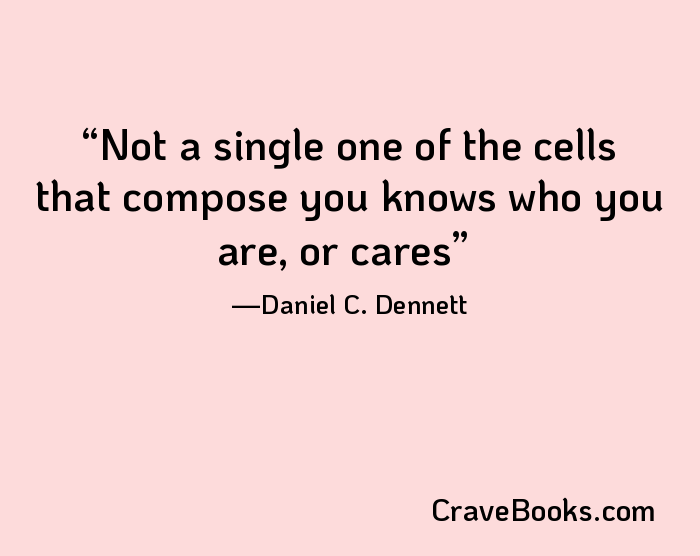 Not a single one of the cells that compose you knows who you are, or cares