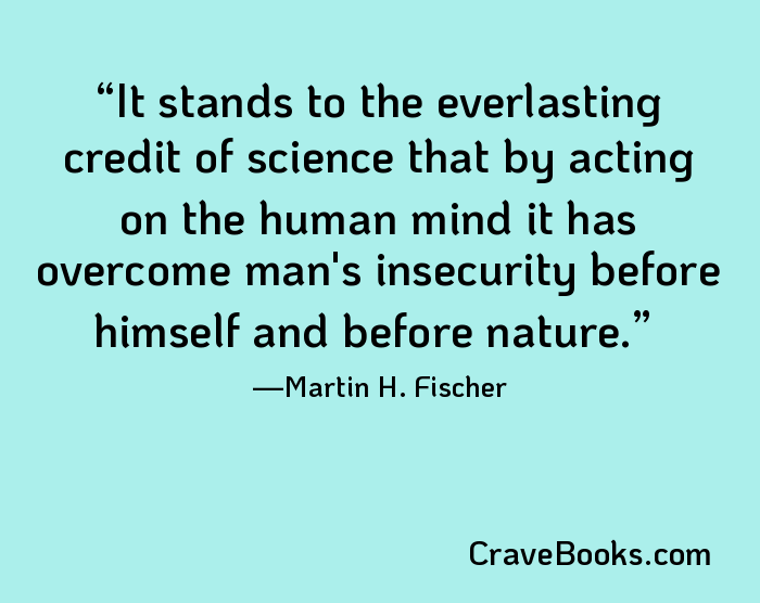 It stands to the everlasting credit of science that by acting on the human mind it has overcome man's insecurity before himself and before nature.