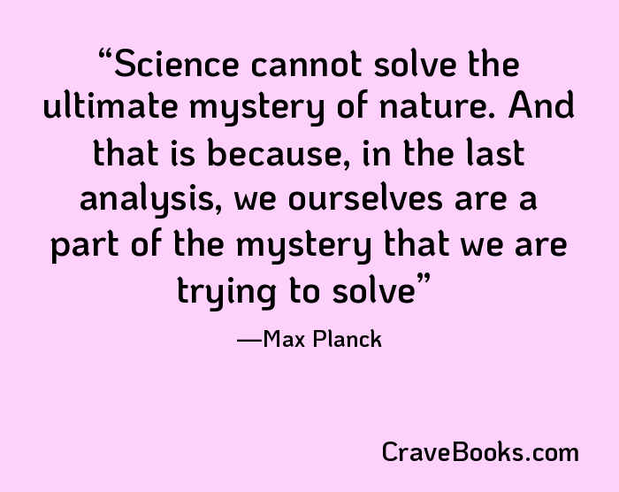 Science cannot solve the ultimate mystery of nature. And that is because, in the last analysis, we ourselves are a part of the mystery that we are trying to solve