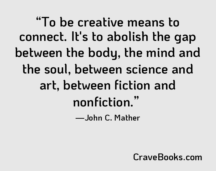 To be creative means to connect. It's to abolish the gap between the body, the mind and the soul, between science and art, between fiction and nonfiction.