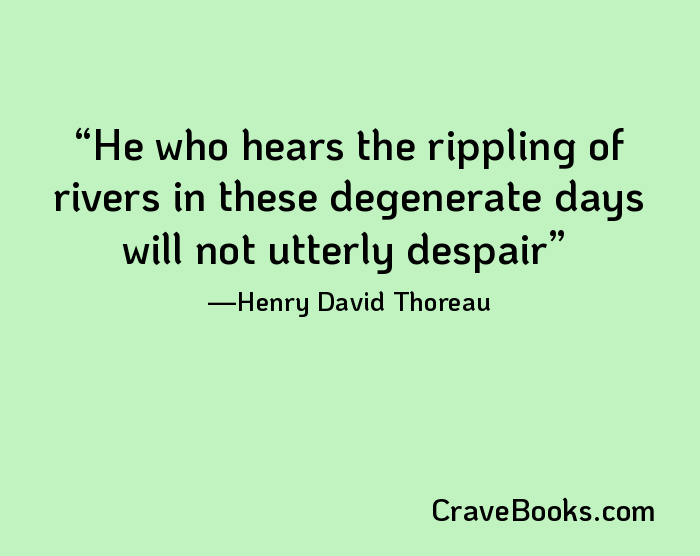 He who hears the rippling of rivers in these degenerate days will not utterly despair