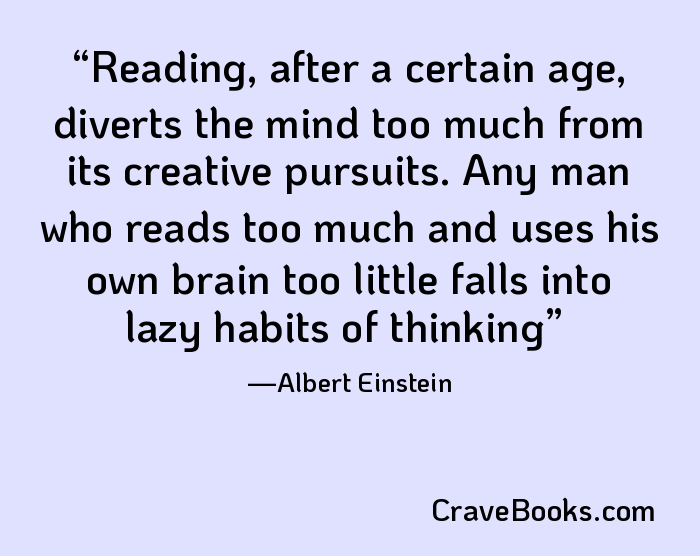 Reading, after a certain age, diverts the mind too much from its creative pursuits. Any man who reads too much and uses his own brain too little falls into lazy habits of thinking