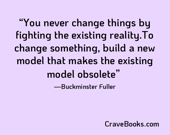 You never change things by fighting the existing reality.To change something, build a new model that makes the existing model obsolete