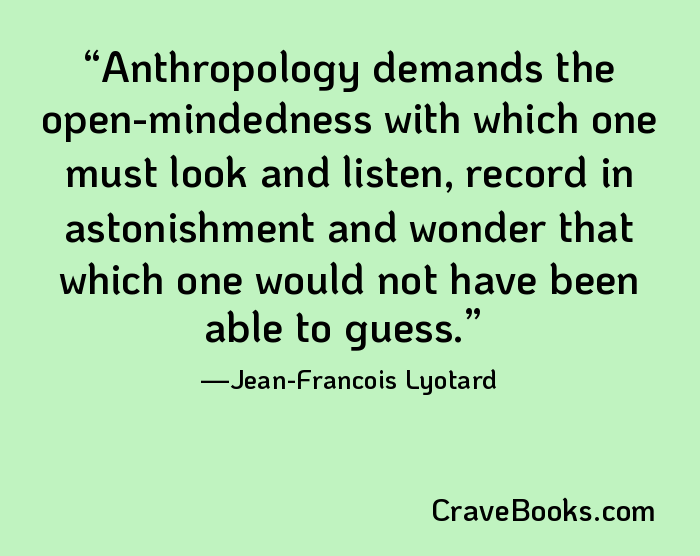 Anthropology demands the open-mindedness with which one must look and listen, record in astonishment and wonder that which one would not have been able to guess.