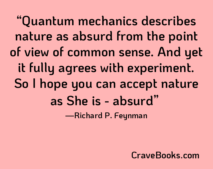 Quantum mechanics describes nature as absurd from the point of view of common sense. And yet it fully agrees with experiment. So I hope you can accept nature as She is - absurd