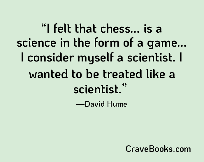 I felt that chess... is a science in the form of a game... I consider myself a scientist. I wanted to be treated like a scientist.