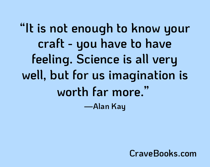 It is not enough to know your craft - you have to have feeling. Science is all very well, but for us imagination is worth far more.