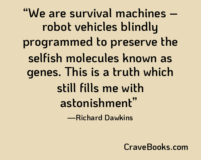 We are survival machines – robot vehicles blindly programmed to preserve the selfish molecules known as genes. This is a truth which still fills me with astonishment