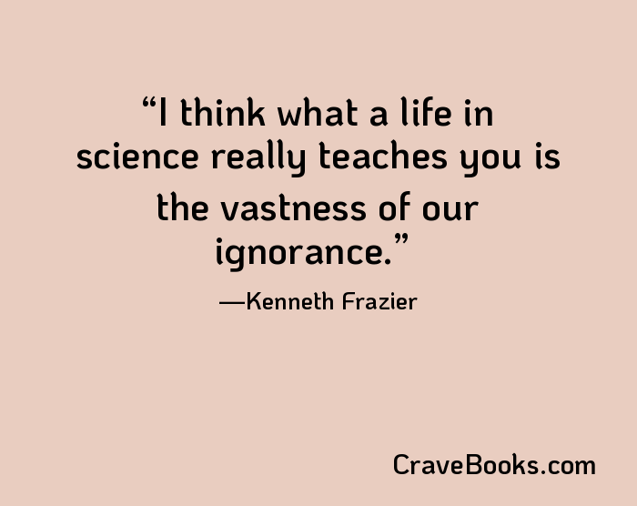 I think what a life in science really teaches you is the vastness of our ignorance.