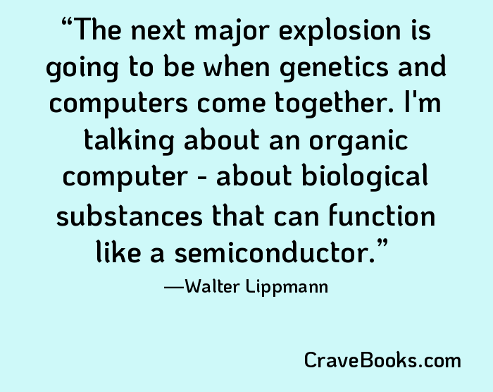 The next major explosion is going to be when genetics and computers come together. I'm talking about an organic computer - about biological substances that can function like a semiconductor.