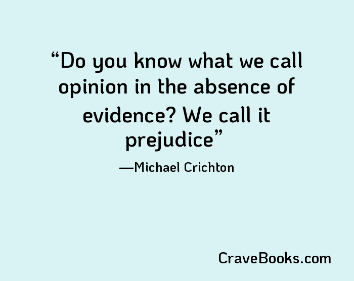 Do you know what we call opinion in the absence of evidence? We call it prejudice