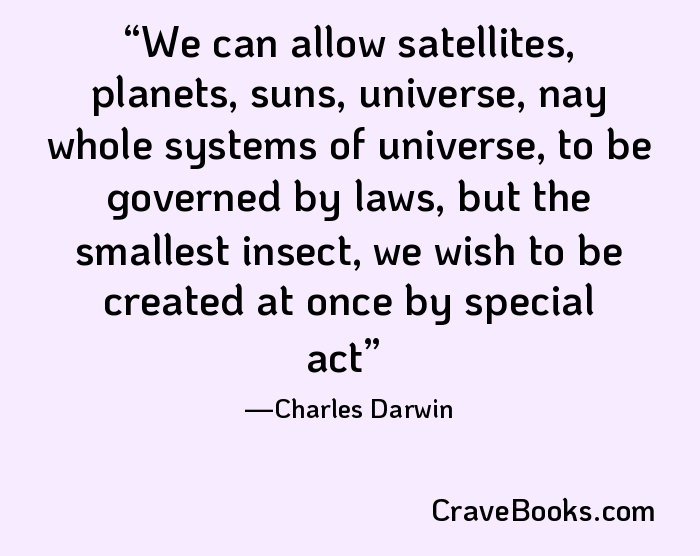 We can allow satellites, planets, suns, universe, nay whole systems of universe, to be governed by laws, but the smallest insect, we wish to be created at once by special act