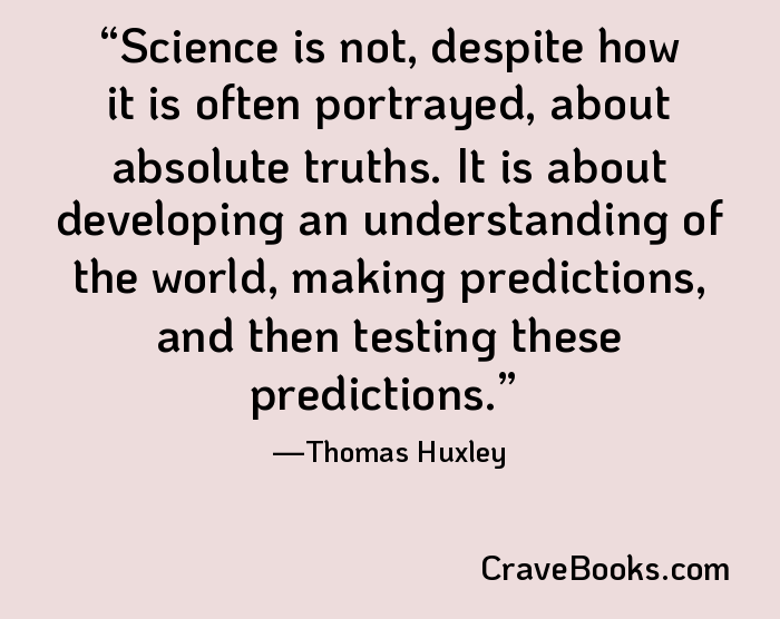 Science is not, despite how it is often portrayed, about absolute truths. It is about developing an understanding of the world, making predictions, and then testing these predictions.